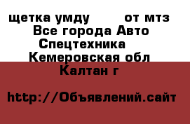 щетка умду-80.82 от мтз  - Все города Авто » Спецтехника   . Кемеровская обл.,Калтан г.